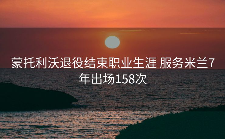 蒙托利沃退役结束职业生涯 服务米兰7年出场158次