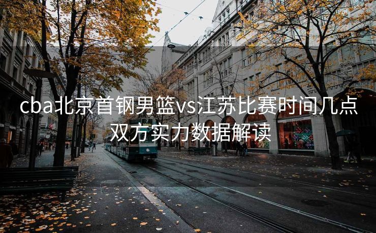cba北京首钢男篮vs江苏比赛时间几点 双方实力数据解读