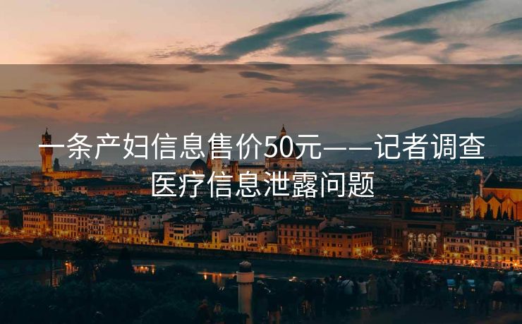 一条产妇信息售价50元——记者调查医疗信息泄露问题