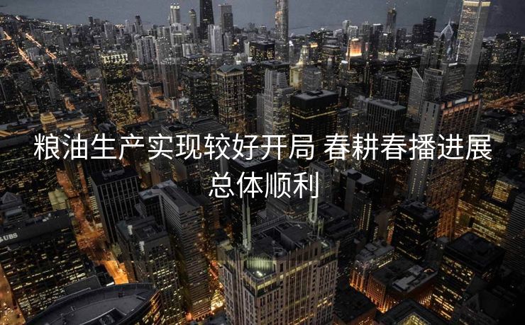 粮油生产实现较好开局 春耕春播进展总体顺利