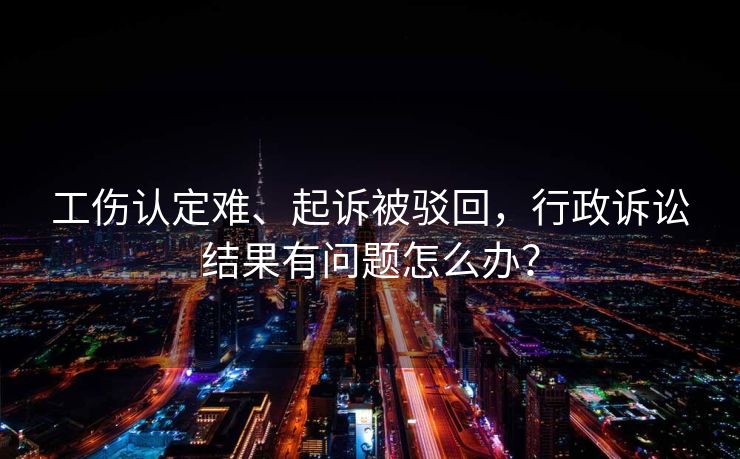 工伤认定难、起诉被驳回，行政诉讼结果有问题怎么办？