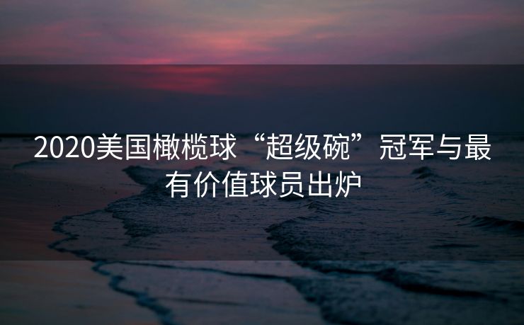 2020美国橄榄球“超级碗”冠军与最有价值球员出炉