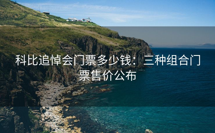 科比追悼会门票多少钱：三种组合门票售价公布