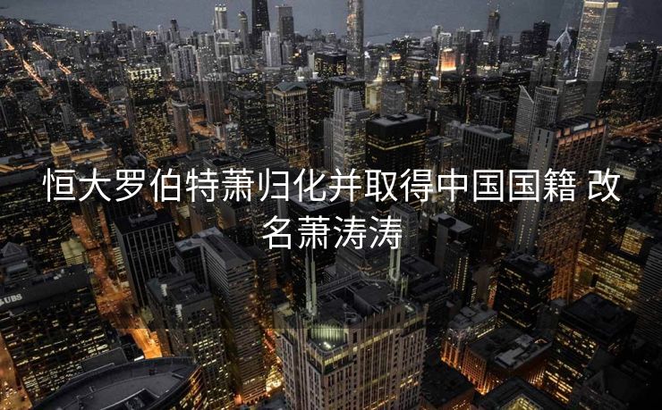 恒大罗伯特萧归化并取得中国国籍 改名萧涛涛
