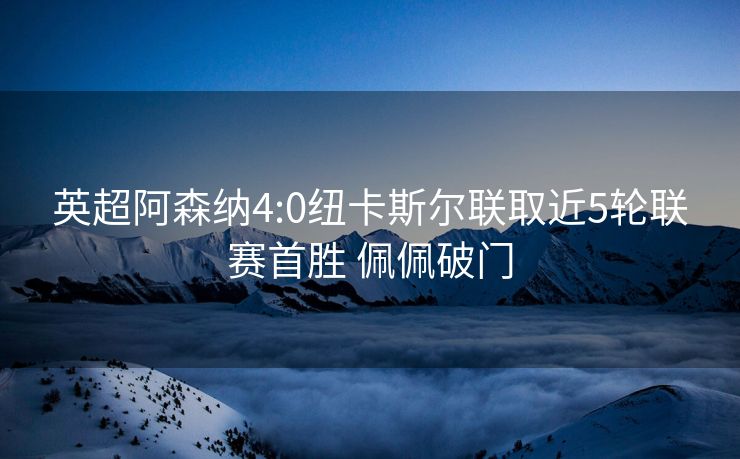 英超阿森纳4:0纽卡斯尔联取近5轮联赛首胜 佩佩破门