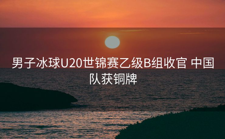 男子冰球U20世锦赛乙级B组收官 中国队获铜牌