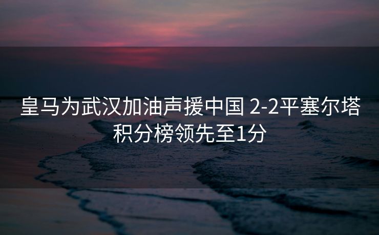 皇马为武汉加油声援中国 2-2平塞尔塔积分榜领先至1分