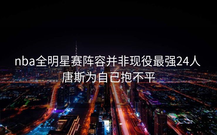 nba全明星赛阵容并非现役最强24人 唐斯为自己抱不平