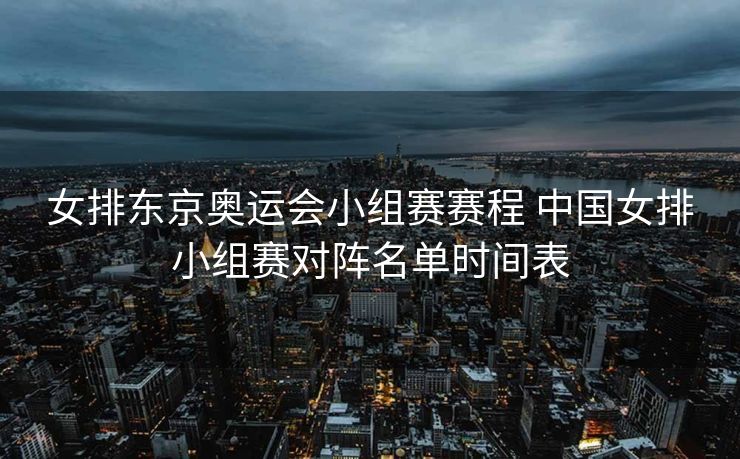 女排东京奥运会小组赛赛程 中国女排小组赛对阵名单时间表
