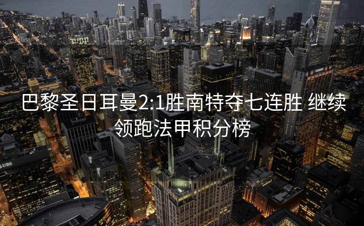 巴黎圣日耳曼2:1胜南特夺七连胜 继续领跑法甲积分榜