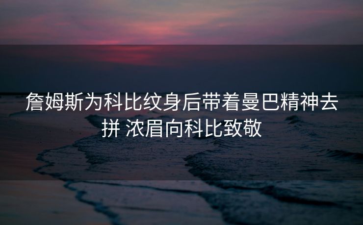 詹姆斯为科比纹身后带着曼巴精神去拼 浓眉向科比致敬