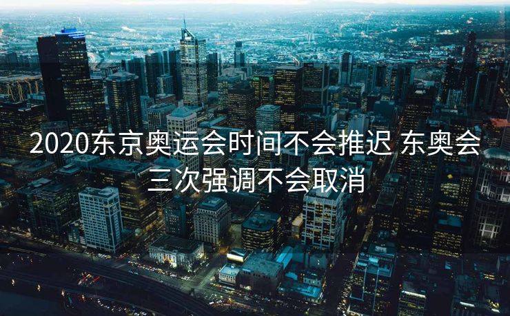 2020东京奥运会时间不会推迟 东奥会三次强调不会取消