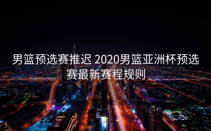 男篮预选赛推迟 2020男篮亚洲杯预选赛最新赛程规则
