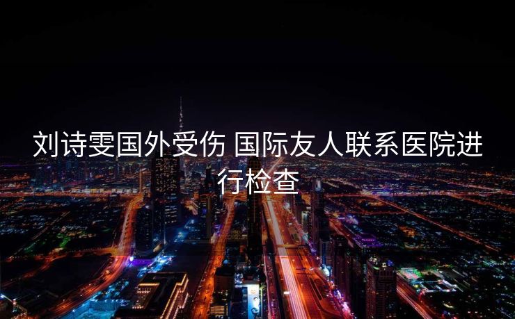 刘诗雯国外受伤 国际友人联系医院进行检查