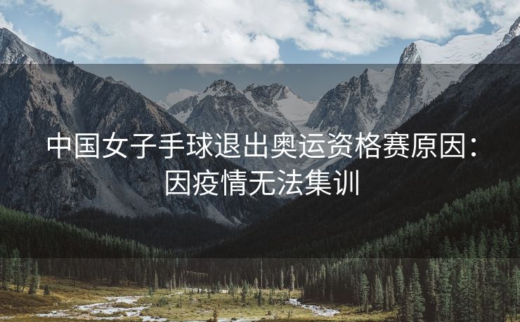 中国女子手球退出奥运资格赛原因：因疫情无法集训