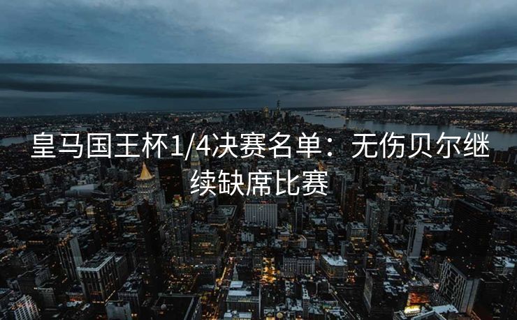 皇马国王杯1/4决赛名单：无伤贝尔继续缺席比赛