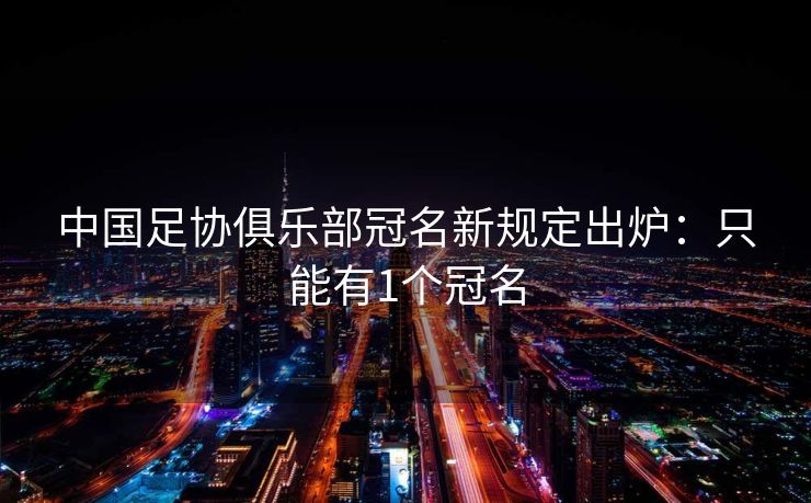 中国足协俱乐部冠名新规定出炉：只能有1个冠名