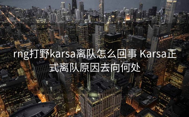 rng打野karsa离队怎么回事 Karsa正式离队原因去向何处