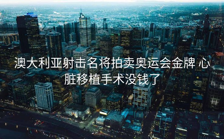 澳大利亚射击名将拍卖奥运会金牌 心脏移植手术没钱了