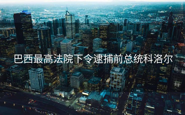 巴西最高法院下令逮捕前总统科洛尔