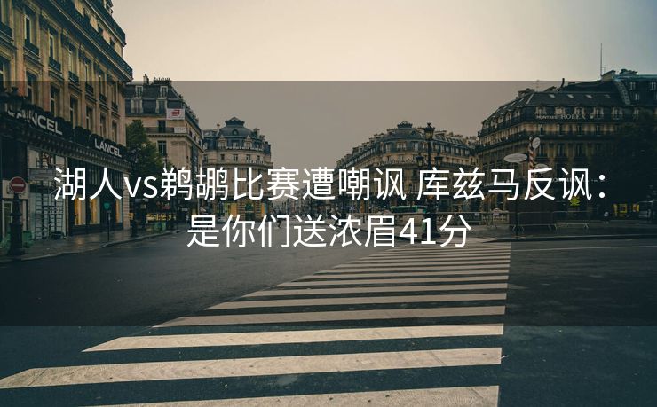 湖人vs鹈鹕比赛遭嘲讽 库兹马反讽：是你们送浓眉41分
