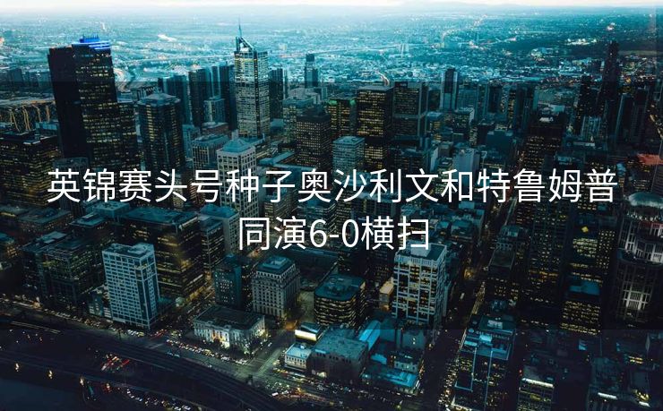 英锦赛头号种子奥沙利文和特鲁姆普同演6-0横扫