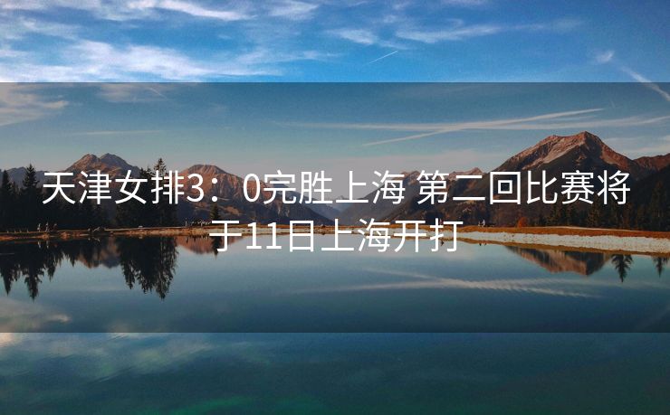 天津女排3：0完胜上海 第二回比赛将于11日上海开打