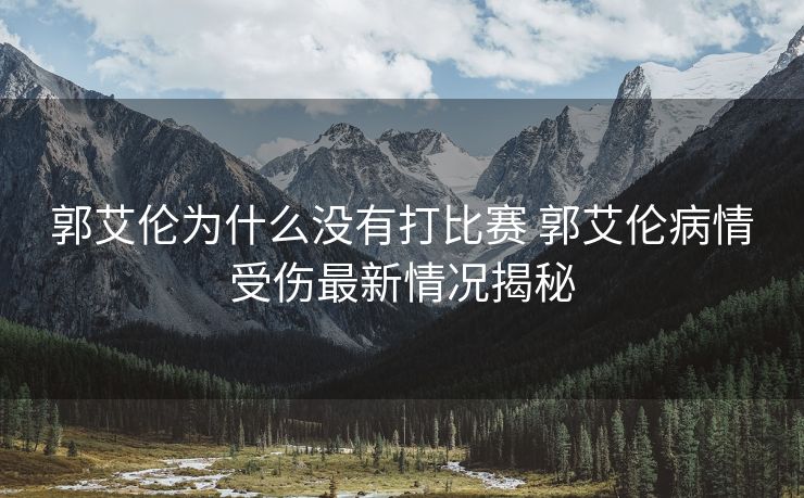 郭艾伦为什么没有打比赛 郭艾伦病情受伤最新情况揭秘