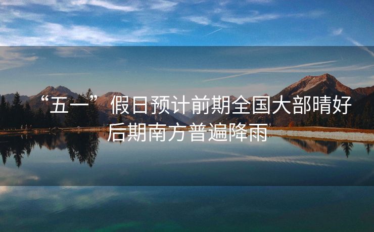 “五一”假日预计前期全国大部晴好 后期南方普遍降雨