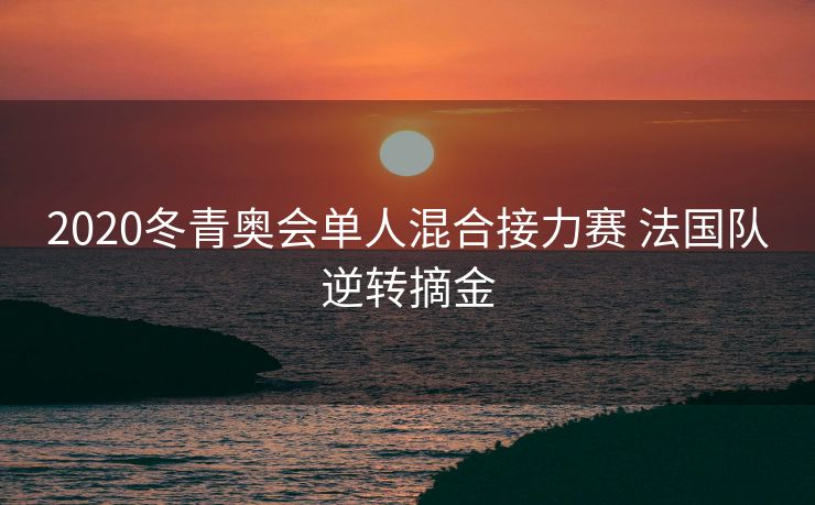 2020冬青奥会单人混合接力赛 法国队逆转摘金
