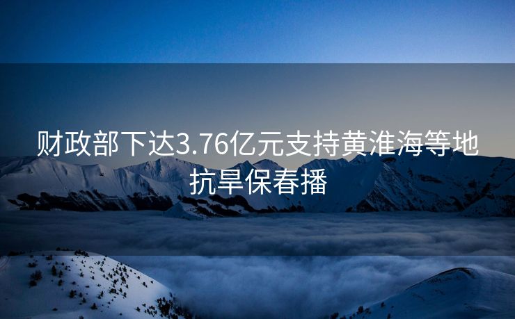 财政部下达3.76亿元支持黄淮海等地抗旱保春播