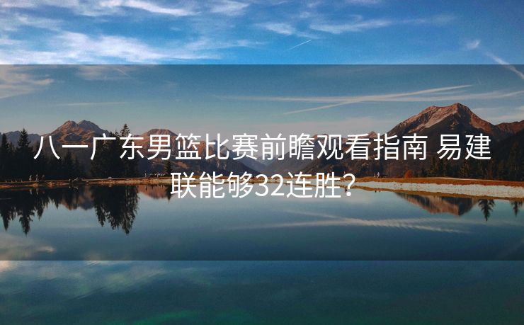 八一广东男篮比赛前瞻观看指南 易建联能够32连胜？