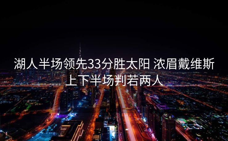 湖人半场领先33分胜太阳 浓眉戴维斯上下半场判若两人