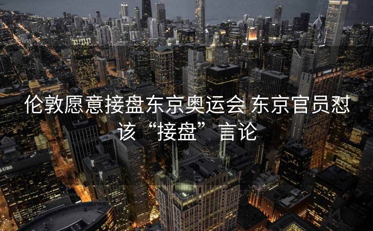 伦敦愿意接盘东京奥运会 东京官员怼该“接盘”言论