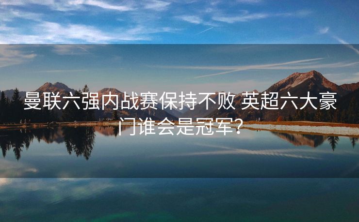 曼联六强内战赛保持不败 英超六大豪门谁会是冠军？