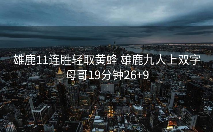 雄鹿11连胜轻取黄蜂 雄鹿九人上双字母哥19分钟26+9