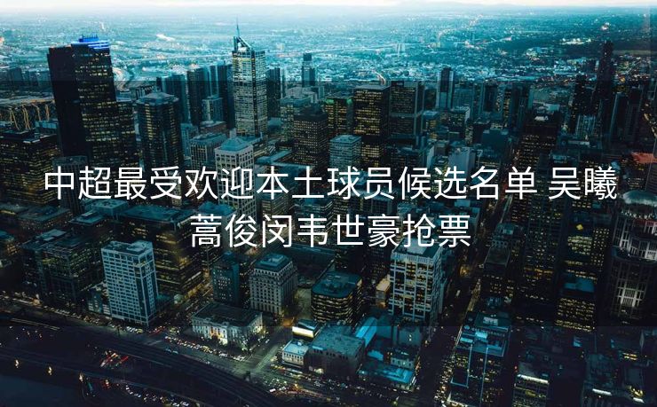 中超最受欢迎本土球员候选名单 吴曦蒿俊闵韦世豪抢票