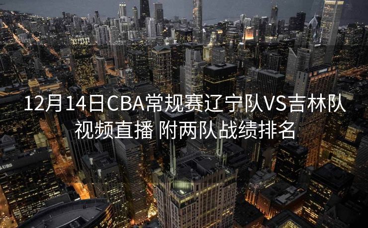 12月14日CBA常规赛辽宁队VS吉林队视频直播 附两队战绩排名