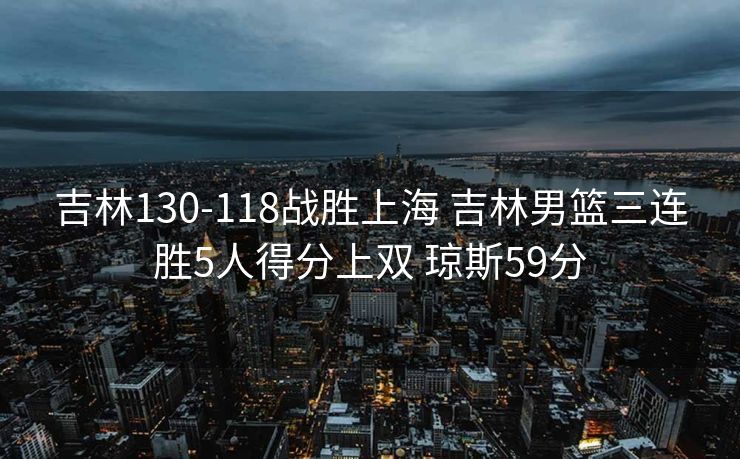 吉林130-118战胜上海 吉林男篮三连胜5人得分上双 琼斯59分