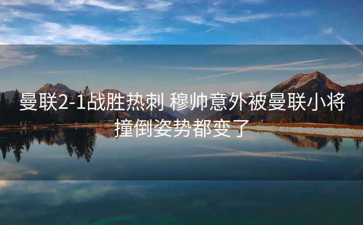 曼联2-1战胜热刺 穆帅意外被曼联小将撞倒姿势都变了