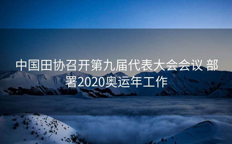 中国田协召开第九届代表大会会议 部署2020奥运年工作