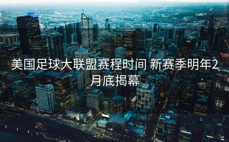 美国足球大联盟赛程时间 新赛季明年2月底揭幕
