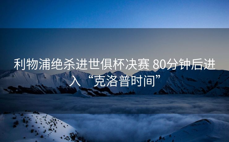利物浦绝杀进世俱杯决赛 80分钟后进入“克洛普时间”