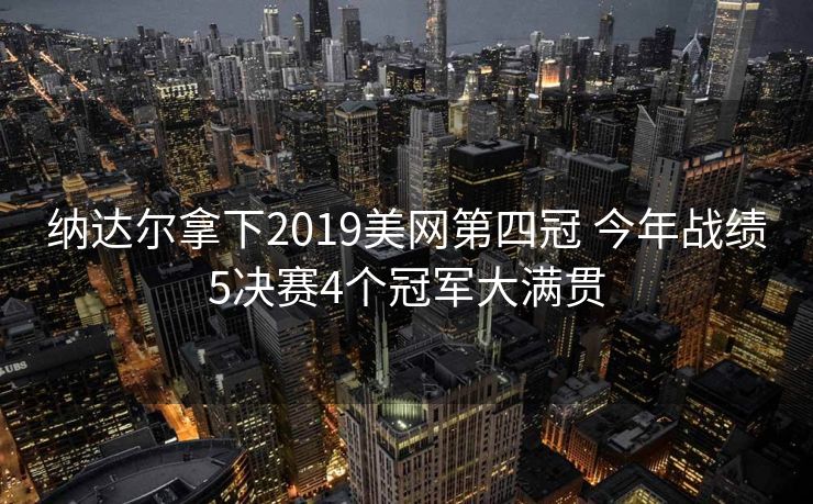 纳达尔拿下2019美网第四冠 今年战绩5决赛4个冠军大满贯
