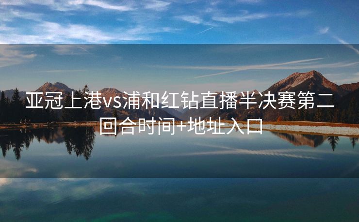 亚冠上港vs浦和红钻直播半决赛第二回合时间+地址入口