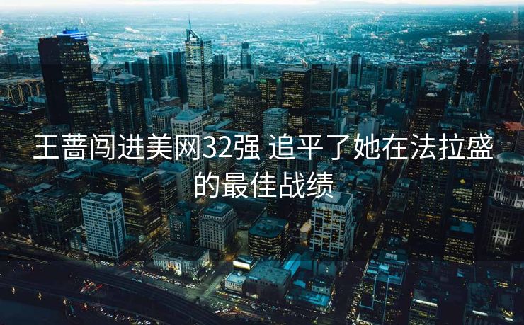 王蔷闯进美网32强 追平了她在法拉盛的最佳战绩