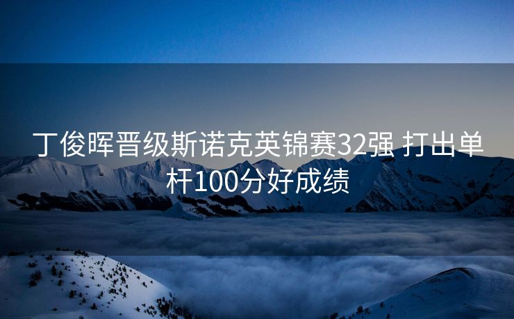 丁俊晖晋级斯诺克英锦赛32强 打出单杆100分好成绩
