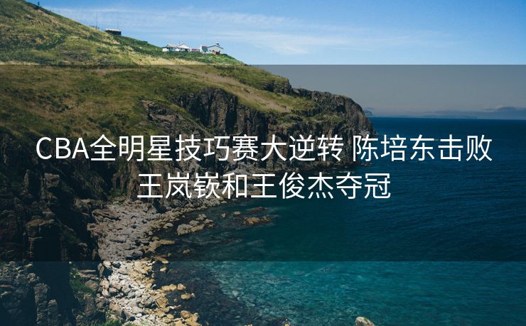 CBA全明星技巧赛大逆转 陈培东击败王岚嵚和王俊杰夺冠