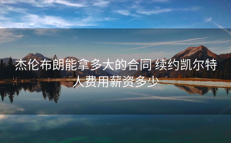 杰伦布朗能拿多大的合同 续约凯尔特人费用薪资多少