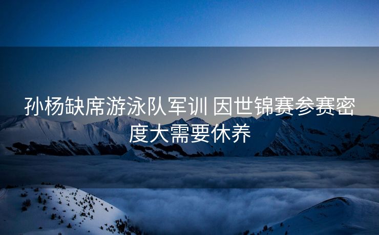 孙杨缺席游泳队军训 因世锦赛参赛密度大需要休养